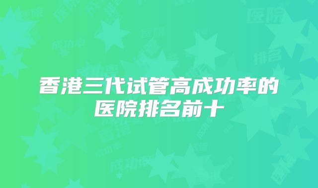 香港三代试管高成功率的医院排名前十