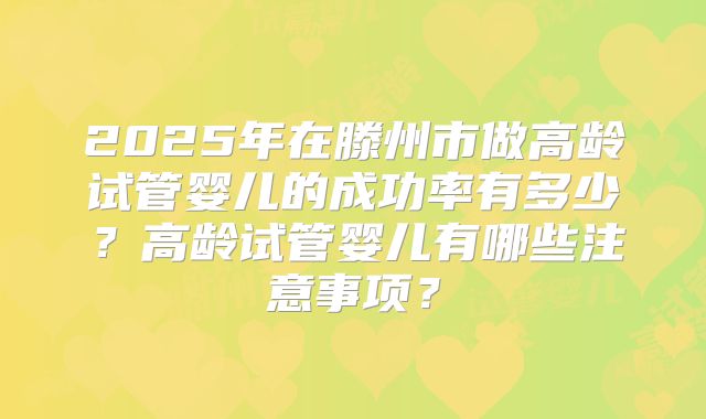 2025年在滕州市做高龄试管婴儿的成功率有多少?高龄试管婴儿有哪些注意事项?