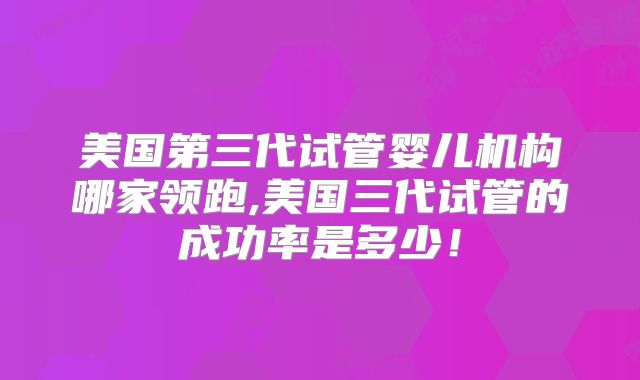 美国第三代试管婴儿机构哪家领跑,美国三代试管的成功率是多少!