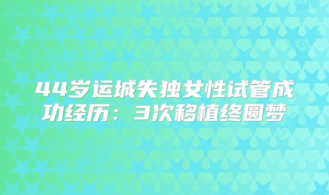44岁运城失独女性试管成功经历：3次移植终圆梦
