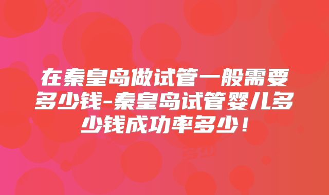 在秦皇岛做试管一般需要多少钱-秦皇岛试管婴儿多少钱成功率多少!