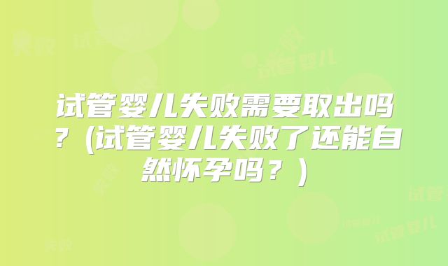 试管婴儿失败需要取出吗?(试管婴儿失败了还能自然怀孕吗?)