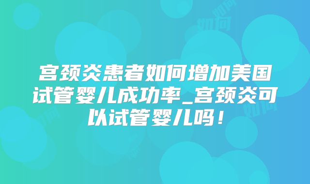 宫颈炎患者如何增加美国试管婴儿成功率_宫颈炎可以试管婴儿吗!