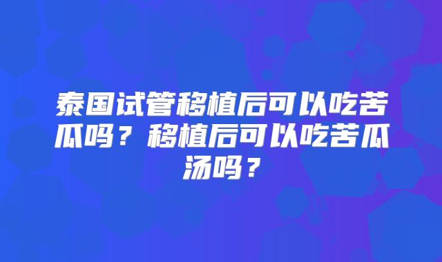 泰国试管移植后可以吃苦瓜吗?移植后可以吃苦瓜汤吗?