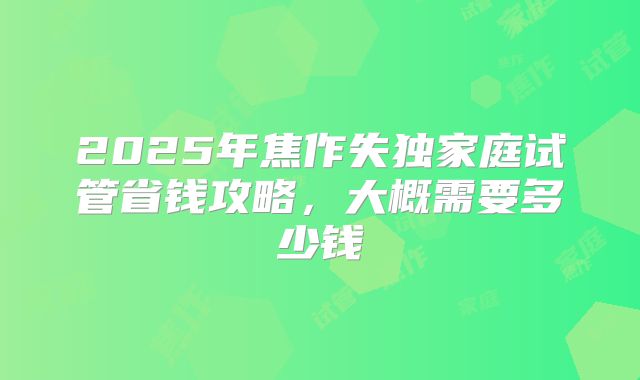 2025年焦作失独家庭试管省钱攻略,大概需要多少钱