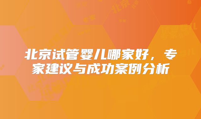北京试管婴儿哪家好，专家建议与成功案例分析
