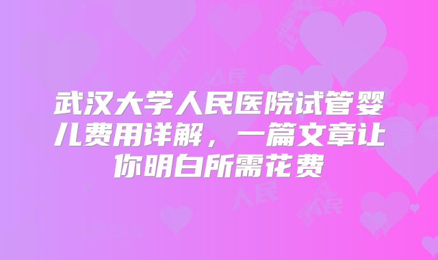 武汉大学人民医院试管婴儿费用详解,一篇文章让你明白所需花费