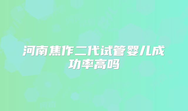 河南焦作二代试管婴儿成功率高吗