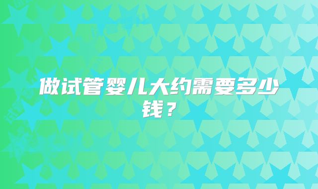 做试管婴儿大约需要多少钱?