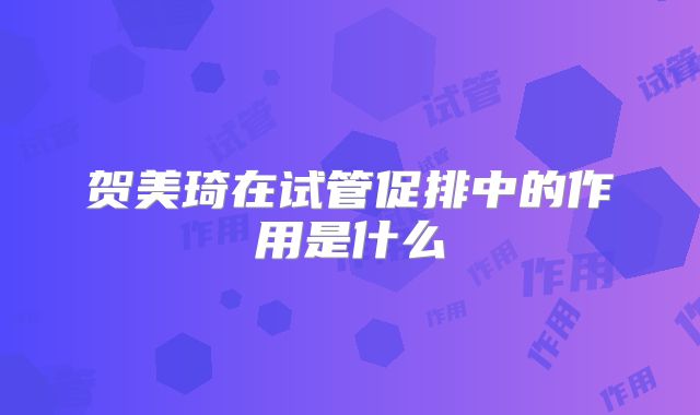 贺美琦在试管促排中的作用是什么