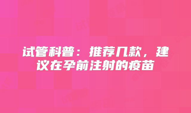 试管科普:推荐几款,建议在孕前注射的疫苗