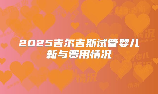 2025吉尔吉斯试管婴儿新与费用情况
