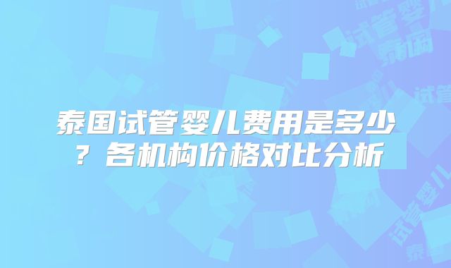 泰国试管婴儿费用是多少？各机构价格对比分析