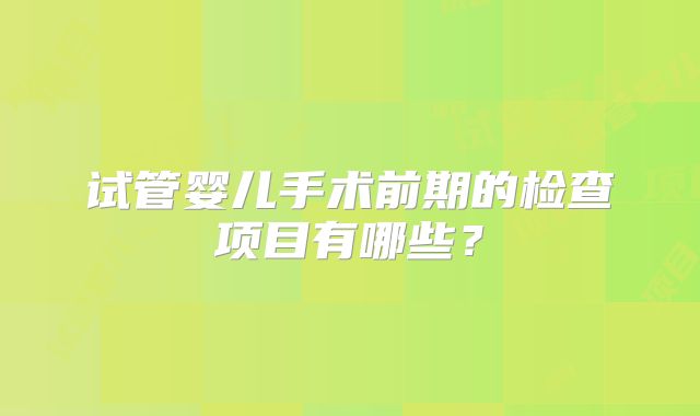 试管婴儿手术前期的检查项目有哪些?