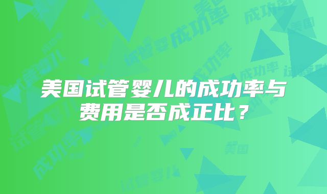 美国试管婴儿的成功率与费用是否成正比?
