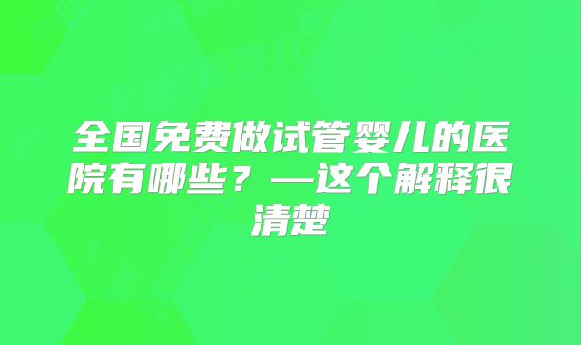 全国免费做试管婴儿的医院有哪些?—这个解释很清楚