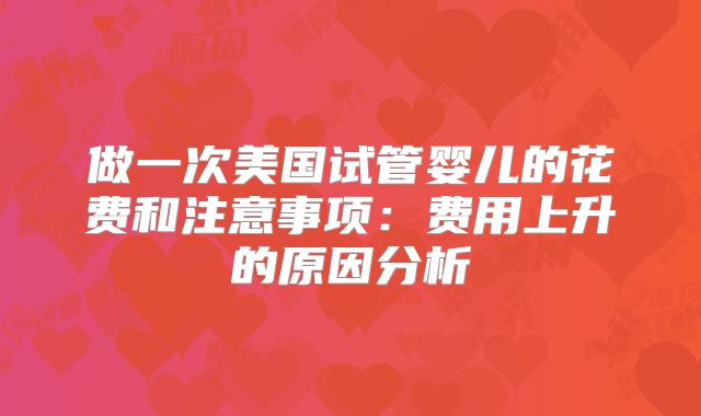 做一次美国试管婴儿的花费和注意事项:费用上升的原因分析