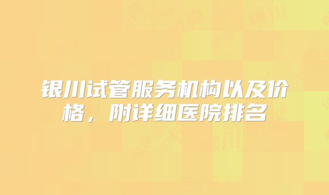 银川试管服务机构以及价格,附详细医院排名