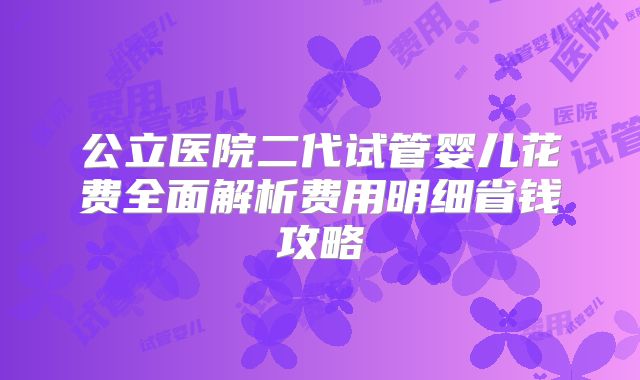 公立医院二代试管婴儿花费全面解析费用明细省钱攻略