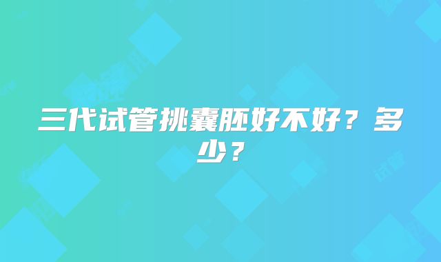 三代试管挑囊胚好不好?多少?