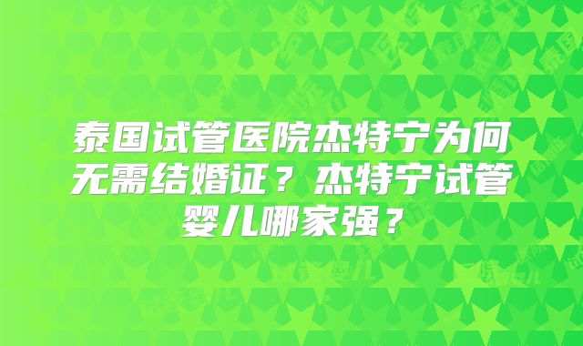 泰国试管医院杰特宁为何无需结婚证?杰特宁试管婴儿哪家强?