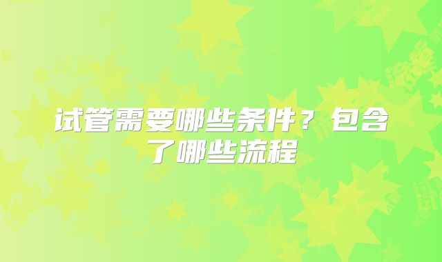 试管需要哪些条件?包含了哪些流程