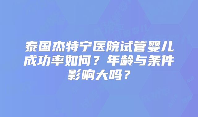 泰国杰特宁医院试管婴儿成功率如何？年龄与条件影响大吗？