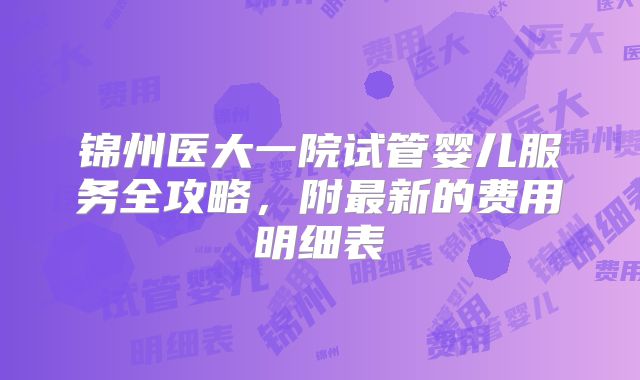 锦州医大一院试管婴儿服务全攻略,附最新的费用明细表