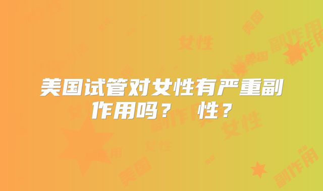 美国试管对女性有严重副作用吗？ 性？