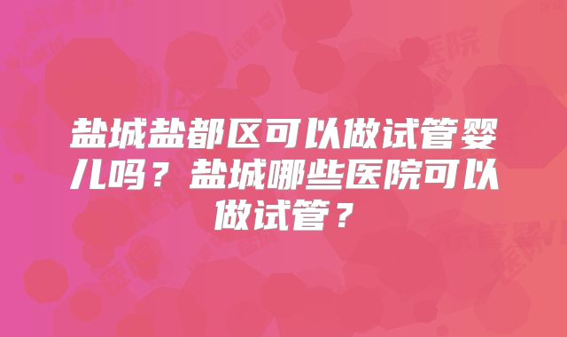 盐城盐都区可以做试管婴儿吗?盐城哪些医院可以做试管?