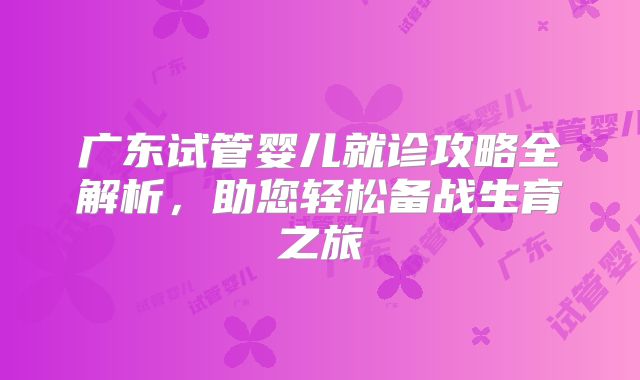 广东试管婴儿就诊攻略全解析，助您轻松备战生育之旅