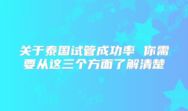 关于泰国试管成功率 你需要从这三个方面了解清楚