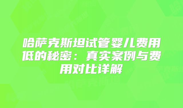 哈萨克斯坦试管婴儿费用低的秘密：真实案例与费用对比详解