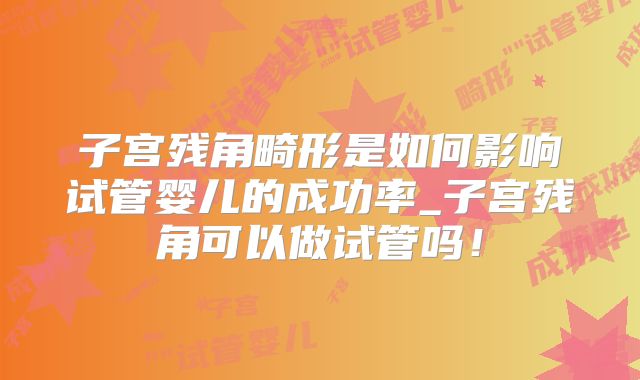 子宫残角畸形是如何影响试管婴儿的成功率_子宫残角可以做试管吗!
