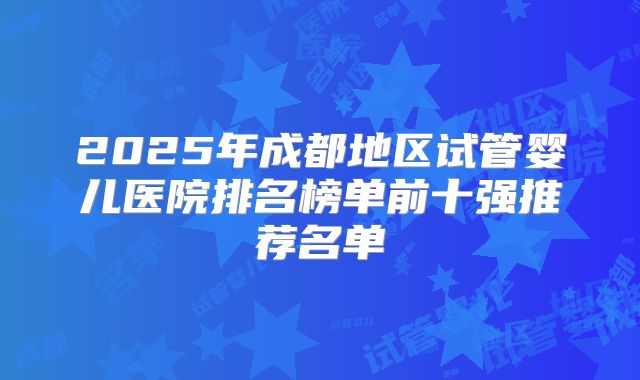 2025年成都地区试管婴儿医院排名榜单前十强推荐名单
