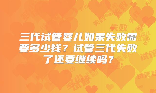三代试管婴儿如果失败需要多少钱？试管三代失败了还要继续吗？