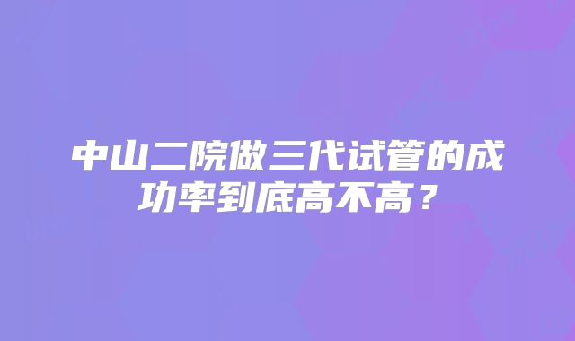 中山二院做三代试管的成功率到底高不高?