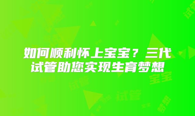 如何顺利怀上宝宝?三代试管助您实现生育梦想