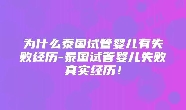 为什么泰国试管婴儿有失败经历-泰国试管婴儿失败真实经历!