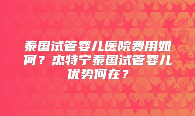 泰国试管婴儿医院费用如何？杰特宁泰国试管婴儿优势何在？