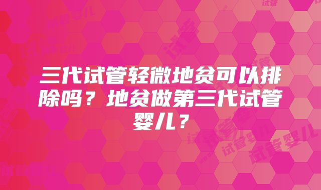 三代试管轻微地贫可以排除吗?地贫做第三代试管婴儿?