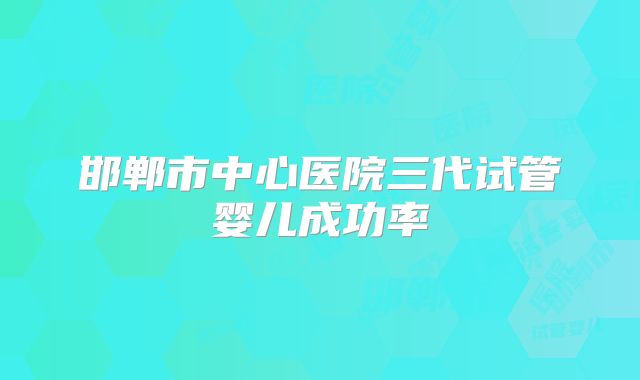 邯郸市中心医院三代试管婴儿成功率