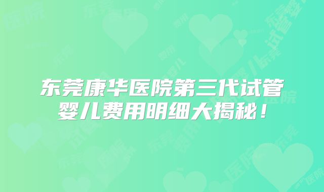 东莞康华医院第三代试管婴儿费用明细大揭秘!