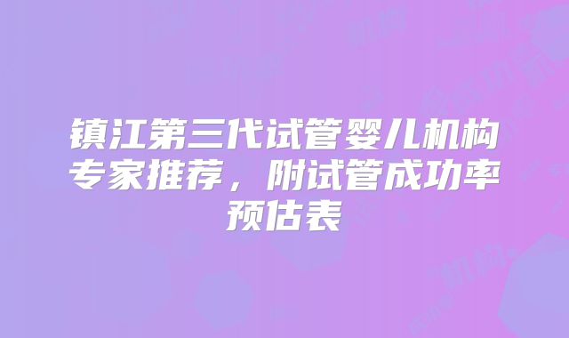 镇江第三代试管婴儿机构专家推荐，附试管成功率预估表