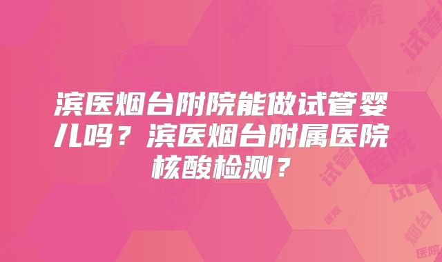 滨医烟台附院能做试管婴儿吗?滨医烟台附属医院核酸检测?