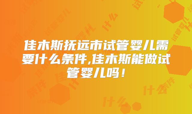 佳木斯抚远市试管婴儿需要什么条件,佳木斯能做试管婴儿吗!