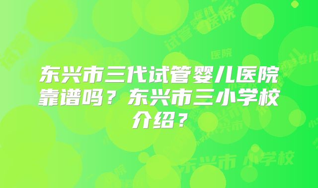 东兴市三代试管婴儿医院靠谱吗?东兴市三小学校介绍?
