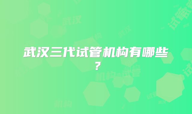 武汉三代试管机构有哪些？
