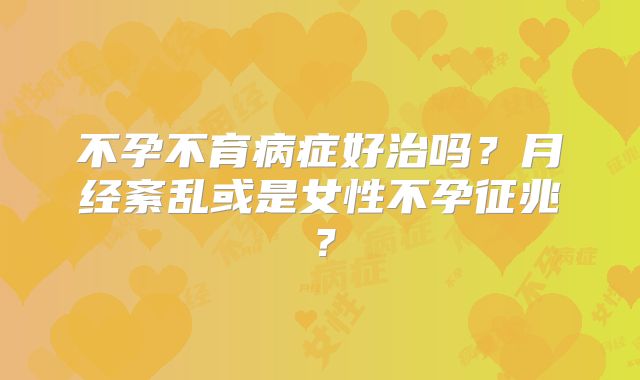 不孕不育病症好治吗?月经紊乱或是女性不孕征兆?