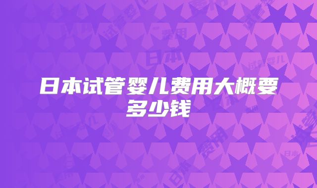 日本试管婴儿费用大概要多少钱